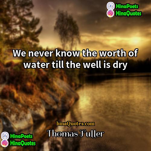Thomas Fuller Quotes | We never know the worth of water